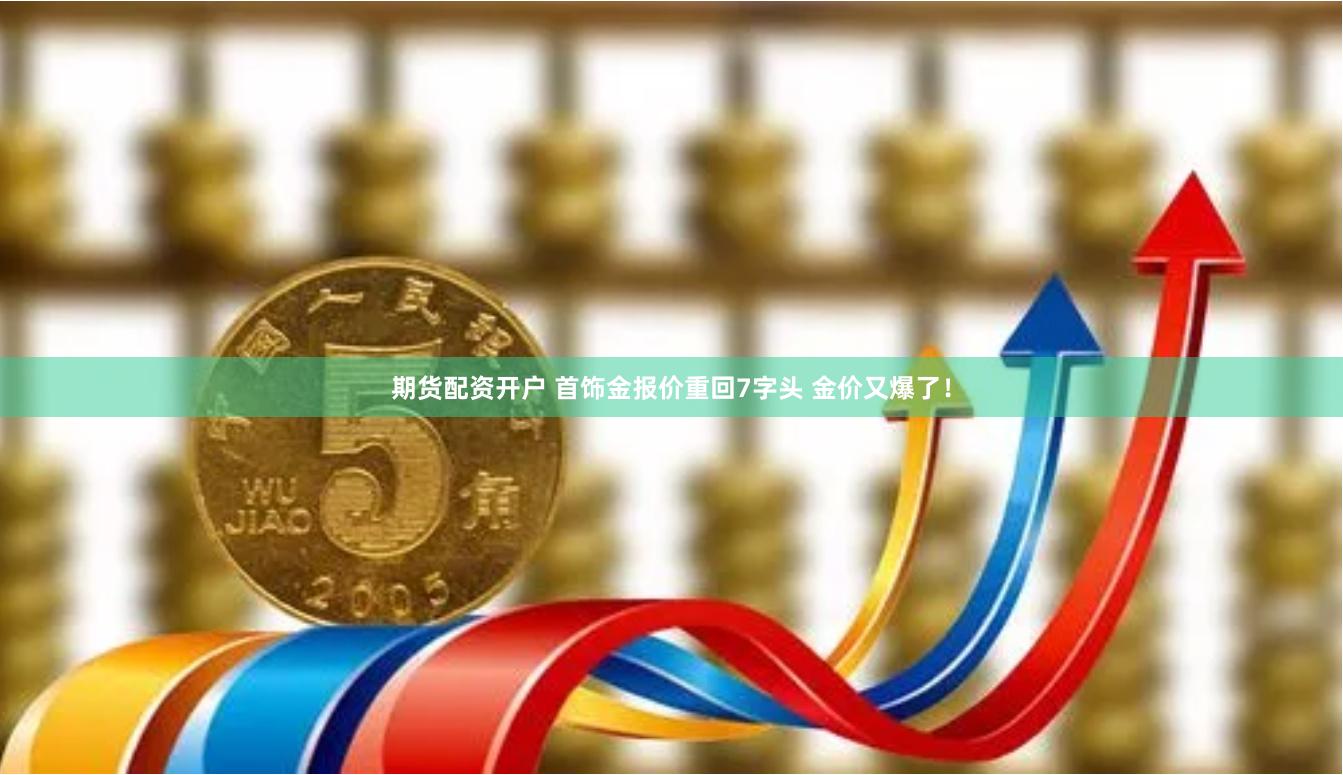 期货配资开户 首饰金报价重回7字头 金价又爆了！