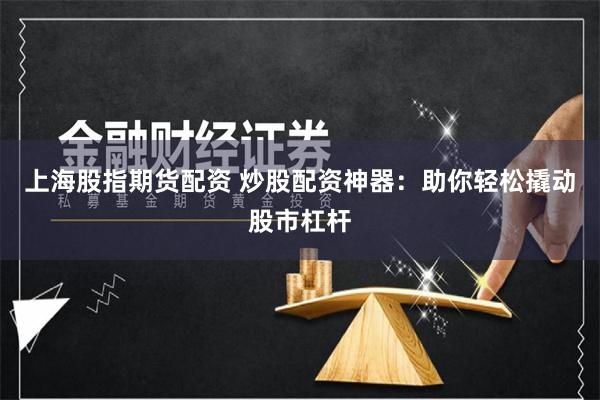 上海股指期货配资 炒股配资神器：助你轻松撬动股市杠杆
