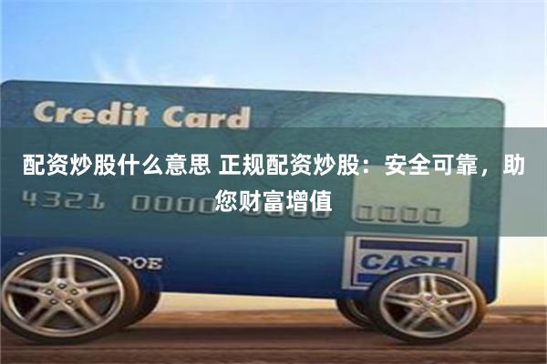 配资炒股什么意思 正规配资炒股：安全可靠，助您财富增值