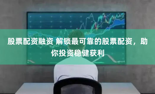 股票配资融资 解锁最可靠的股票配资，助你投资稳健获利