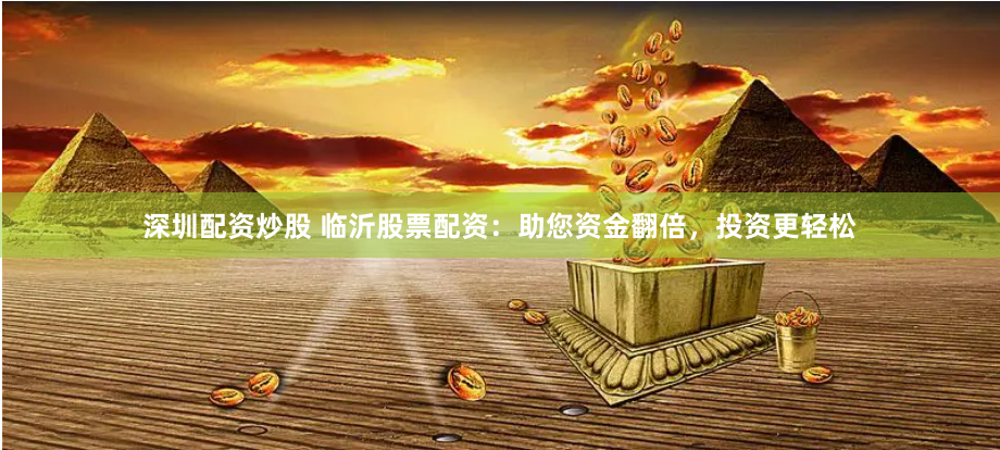 深圳配资炒股 临沂股票配资：助您资金翻倍，投资更轻松