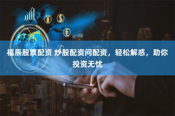 福辰股票配资 炒股配资问配资，轻松解惑，助你投资无忧