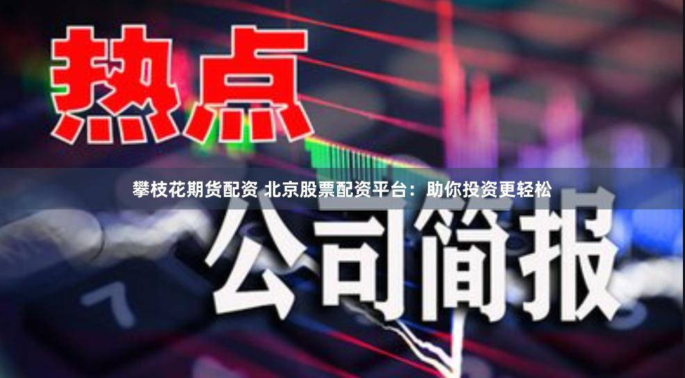 攀枝花期货配资 北京股票配资平台：助你投资更轻松