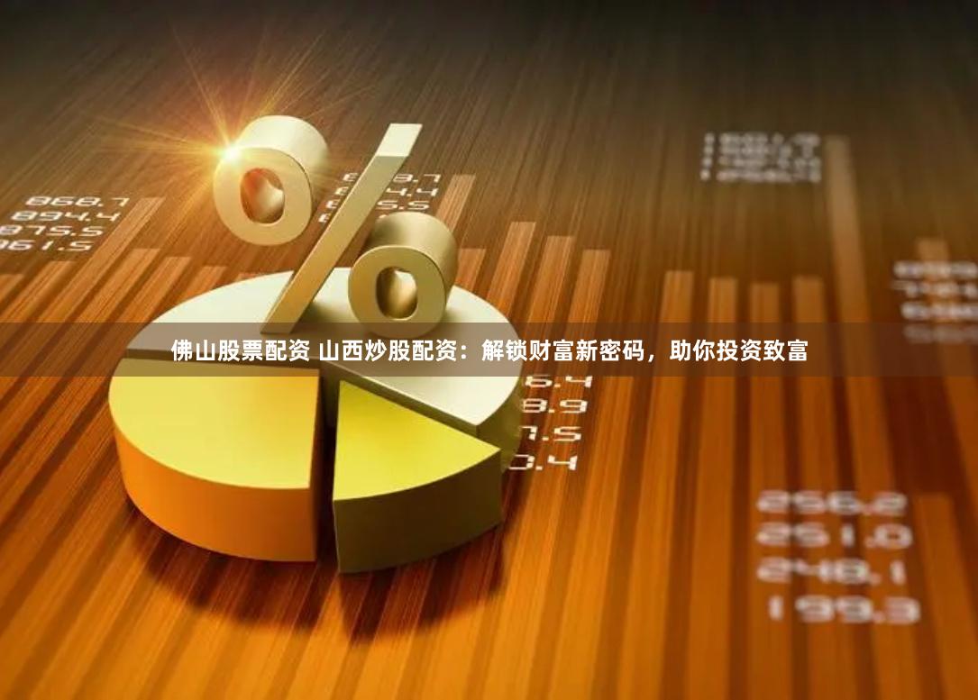 佛山股票配资 山西炒股配资：解锁财富新密码，助你投资致富
