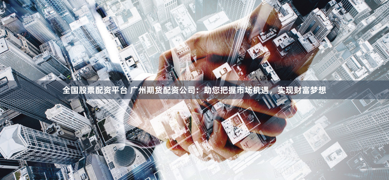 全国股票配资平台 广州期货配资公司：助您把握市场机遇，实现财富梦想