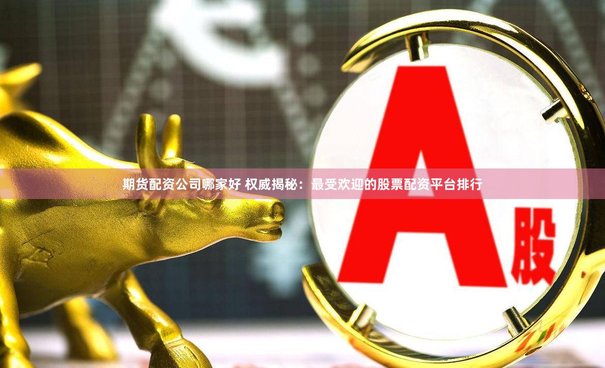 期货配资公司哪家好 权威揭秘：最受欢迎的股票配资平台排行
