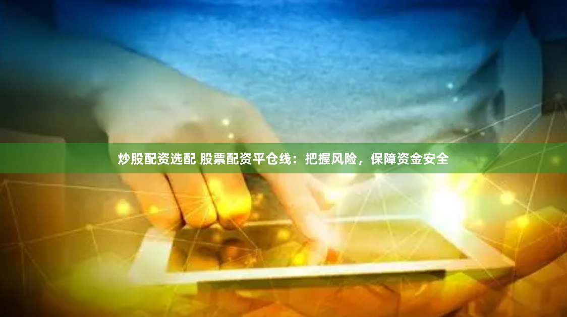 炒股配资选配 股票配资平仓线：把握风险，保障资金安全