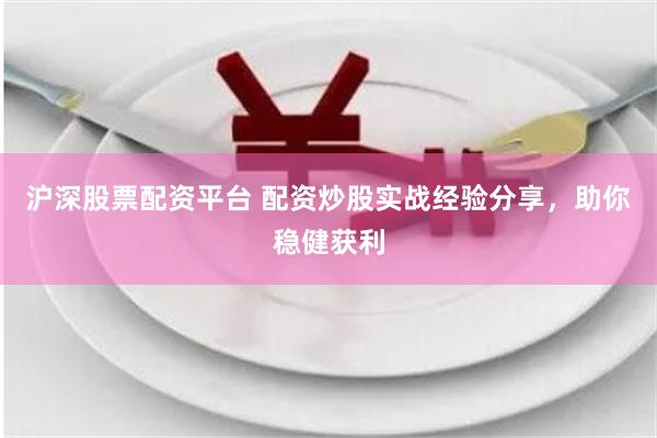 沪深股票配资平台 配资炒股实战经验分享，助你稳健获利