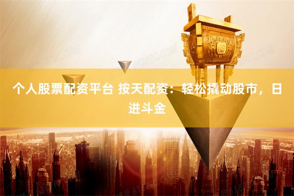 个人股票配资平台 按天配资：轻松撬动股市，日进斗金