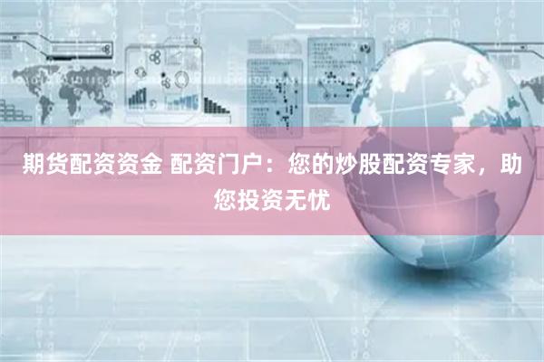 期货配资资金 配资门户：您的炒股配资专家，助您投资无忧