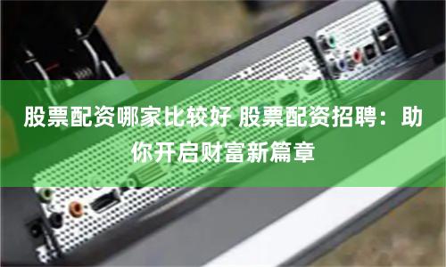 股票配资哪家比较好 股票配资招聘：助你开启财富新篇章