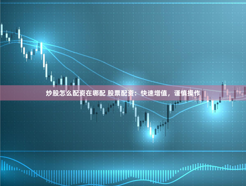 炒股怎么配资在哪配 股票配资：快速增值，谨慎操作